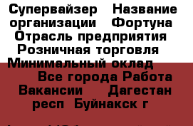 Супервайзер › Название организации ­ Фортуна › Отрасль предприятия ­ Розничная торговля › Минимальный оклад ­ 19 000 - Все города Работа » Вакансии   . Дагестан респ.,Буйнакск г.